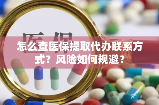 怎么查医保提取代办联系方式？风险如何规避？